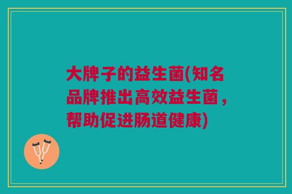 大牌子的益生菌(知名品牌推出高效益生菌,帮助促进肠道健康)