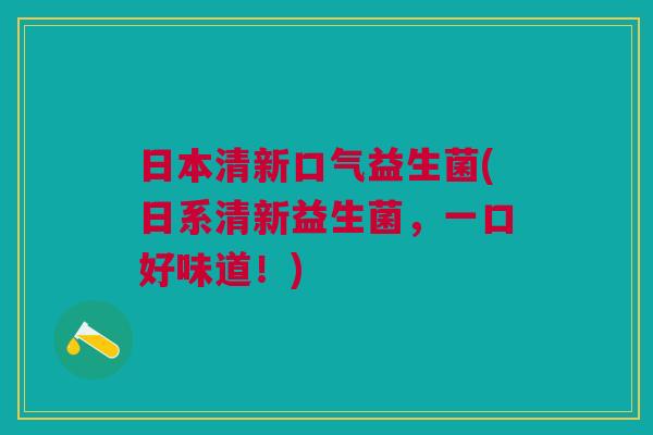 日本清新口气益生菌(日系清新益生菌，一口好味道！)