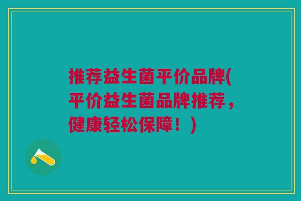 推荐益生菌平价品牌(平价益生菌品牌推荐,健康轻松保障!)