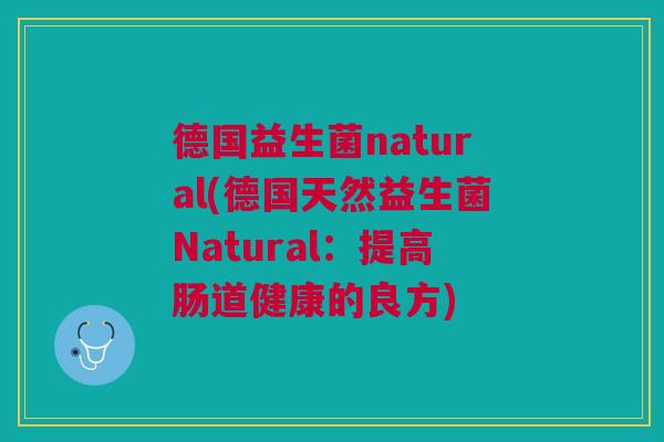 德国益生菌natural(德国天然益生菌Natural:提高肠道健康的良方) 德国益生菌natural(德国天然益生菌Natural:提高肠道健康的良方)