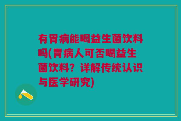有胃病能喝益生菌饮料吗(胃病人可否喝益生菌饮料？详解传统认识与医学研究)