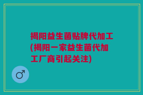 揭阳益生菌贴牌代加工(揭阳一家益生菌代加工厂商引起关注)