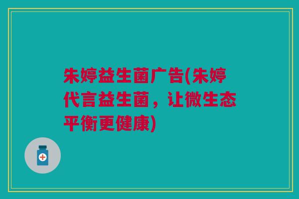 朱婷益生菌广告(朱婷代言益生菌,让微生态平衡更健康)