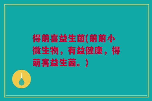 得萌喜益生菌(萌萌小微生物,有益健康,得萌喜益生菌。) 得萌喜益生菌(萌萌小微生物,有益健康,得萌喜益生菌。)