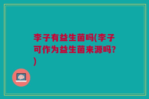 李子有益生菌吗(李子可作为益生菌来源吗?) 李子有益生菌吗(李子可作为益生菌来源吗?)