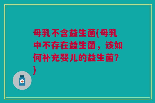 母乳不含益生菌(母乳中不存在益生菌，该如何补充婴儿的益生菌？)