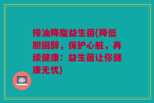 排油降脂益生菌(降低胆固醇,保护心脏,再续健康:益生菌让你健康无忧)