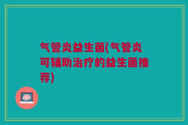 气管炎益生菌(气管炎可辅助治疗的益生菌推荐)