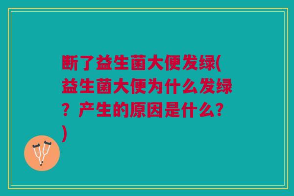 断了益生菌大便发绿(益生菌大便为什么发绿?产生的原因是什么?)