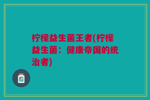 柠檬益生菌王者(柠檬益生菌：健康帝国的统治者)