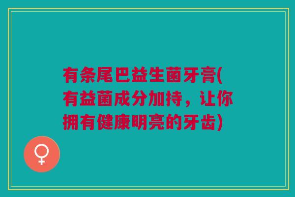 有条尾巴益生菌牙膏(有益菌成分加持,让你拥有健康明亮的牙齿)