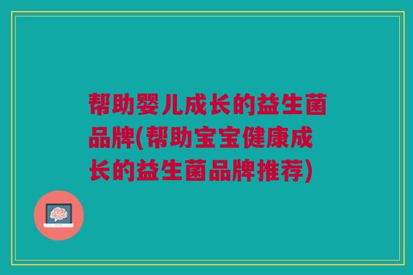 帮助婴儿成长的益生菌品牌(帮助宝宝健康成长的益生菌品牌推荐)