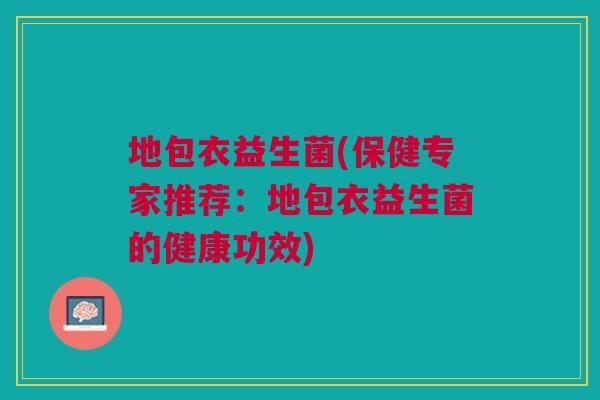 地包衣益生菌(保健专家推荐：地包衣益生菌的健康功效)
