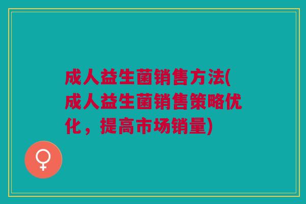 成人益生菌销售方法(成人益生菌销售策略优化,提高市场销量)