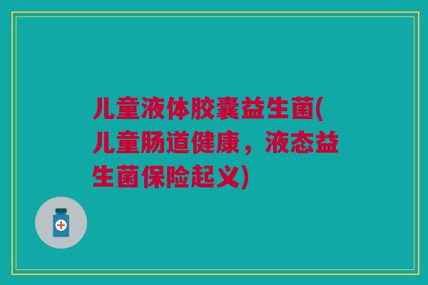 儿童液体胶囊益生菌(儿童肠道健康,液态益生菌保险起义)