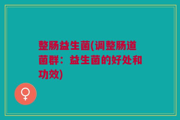整肠益生菌(调整肠道菌群:益生菌的好处和功效)