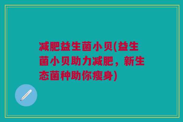 减肥益生菌小贝(益生菌小贝助力减肥,新生态菌种助你瘦身)