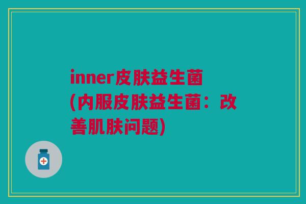 inner皮肤益生菌(内服皮肤益生菌:改善肌肤问题)