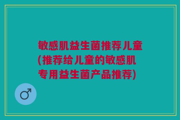 敏感肌益生菌推荐儿童(推荐给儿童的敏感肌专用益生菌产品推荐)
