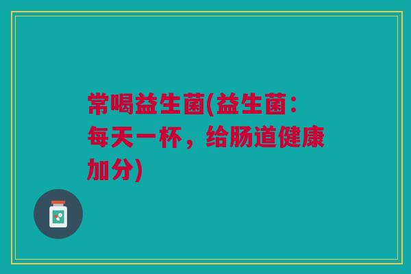 常喝益生菌(益生菌:每天一杯,给肠道健康加分) 常喝益生菌(益生菌:每天一杯,给肠道健康加分)