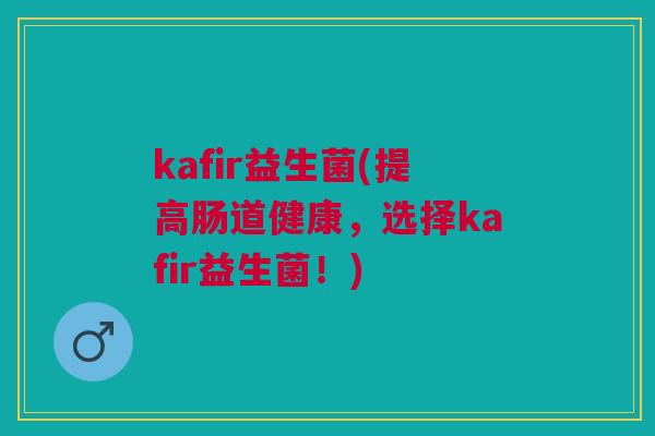 kafir益生菌(提高肠道健康，选择kafir益生菌！)