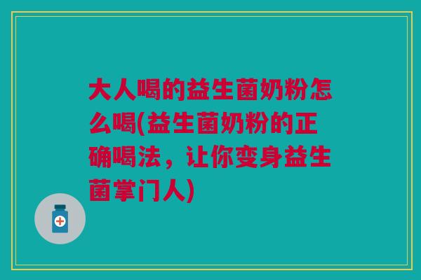 大人喝的益生菌奶粉怎么喝(益生菌奶粉的正确喝法,让你变身益生菌掌门人) 大人喝的益生菌奶粉怎么喝(益生菌奶粉的正确喝法,让你变身益生菌掌门人)
