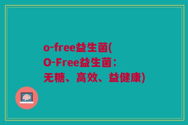 o-free益生菌(O-Free益生菌:无糖、高效、益健康) o-free益生菌(O-Free益生菌:无糖、高效、益健康)