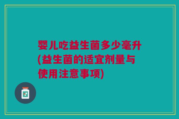婴儿吃益生菌多少毫升(益生菌的适宜剂量与使用注意事项)