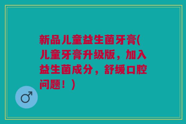 新品儿童益生菌牙膏(儿童牙膏升级版,加入益生菌成分,舒缓口腔问题!) 新品儿童益生菌牙膏(儿童牙膏升级版,加入益生菌成分,舒缓口腔问题!)