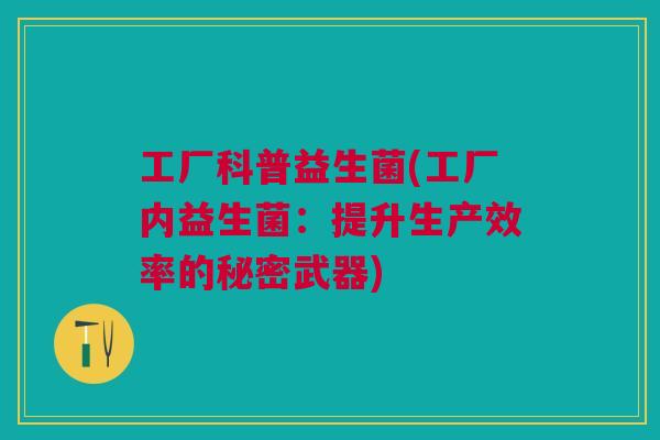 工厂科普益生菌(工厂内益生菌:提升生产效率的秘密武器) 工厂科普益生菌(工厂内益生菌:提升生产效率的秘密武器)