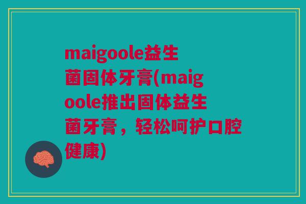 maigoole益生菌固体牙膏(maigoole推出固体益生菌牙膏,轻松呵护口腔健康) maigoole益生菌固体牙膏(maigoole推出固体益生菌牙膏,轻松呵护口腔健康)