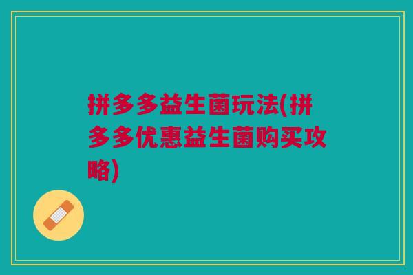 拼多多益生菌玩法(拼多多优惠益生菌购买攻略)
