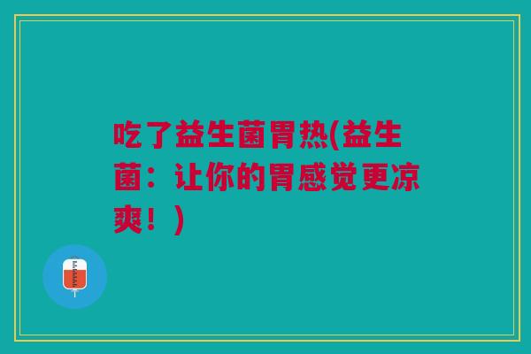 吃了益生菌胃热(益生菌:让你的胃感觉更凉爽!)