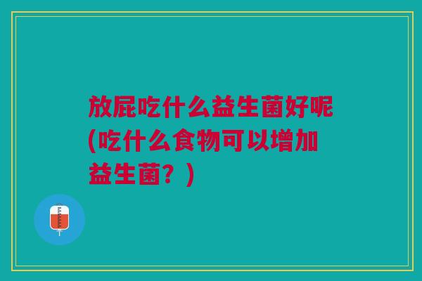 放屁吃什么益生菌好呢(吃什么食物可以增加益生菌?)