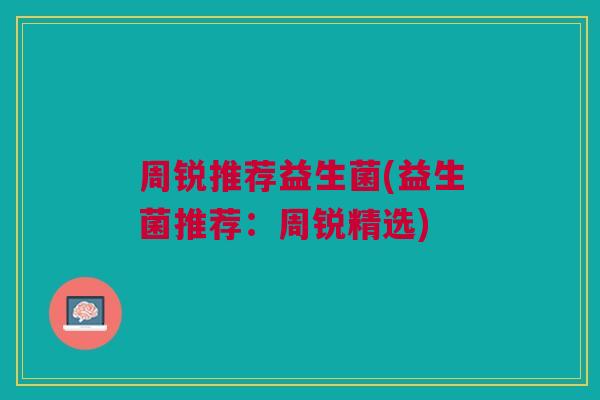 周锐推荐益生菌(益生菌推荐:周锐精选) 周锐推荐益生菌(益生菌推荐:周锐精选)