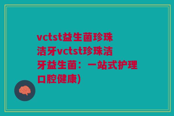 vctst益生菌珍珠洁牙vctst珍珠洁牙益生菌:一站式护理口腔健康)