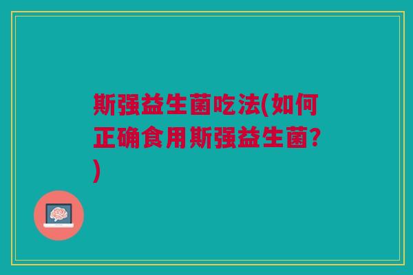 斯强益生菌吃法(如何正确食用斯强益生菌?) 斯强益生菌吃法(如何正确食用斯强益生菌?)
