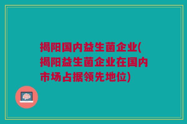 揭阳国内益生菌企业(揭阳益生菌企业在国内市场占据领先地位)
