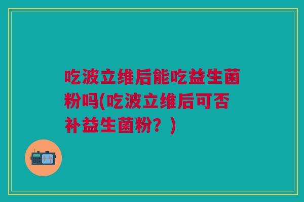 吃波立维后能吃益生菌粉吗(吃波立维后可否补益生菌粉？)