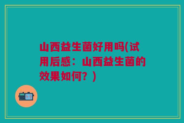 山西益生菌好用吗(试用后感:山西益生菌的效果如何?)