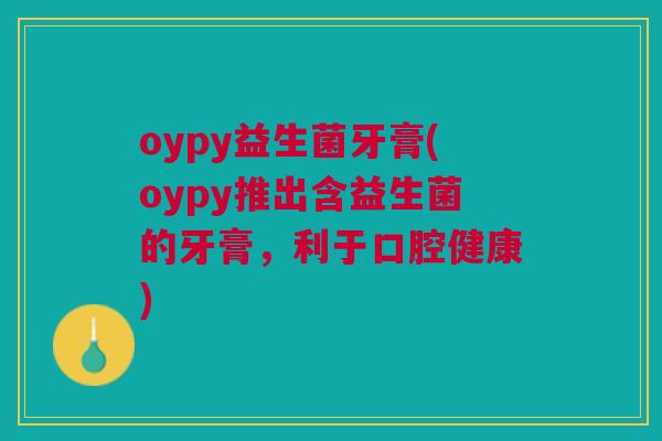 oypy益生菌牙膏(oypy推出含益生菌的牙膏,利于口腔健康) oypy益生菌牙膏(oypy推出含益生菌的牙膏,利于口腔健康)