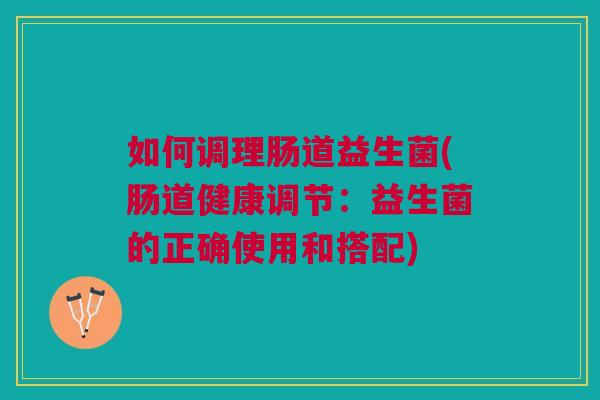 如何调理肠道益生菌(肠道健康调节:益生菌的正确使用和搭配)