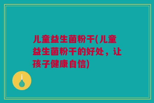 儿童益生菌粉干(儿童益生菌粉干的好处,让孩子健康自信)