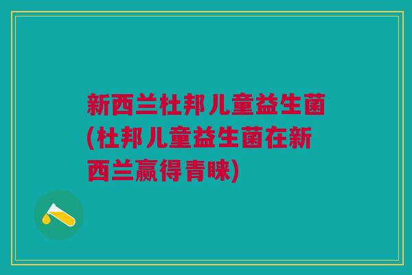 新西兰杜邦儿童益生菌(杜邦儿童益生菌在新西兰赢得青睐)