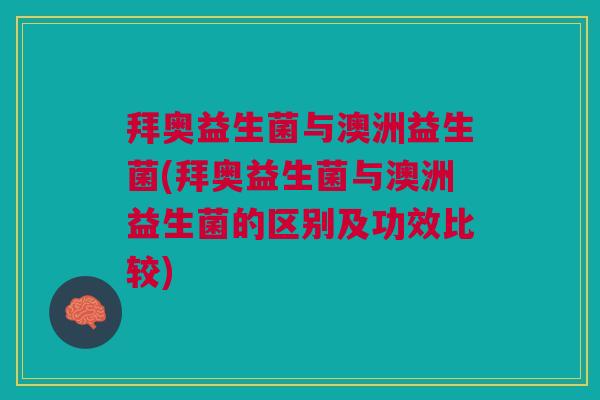 拜奥益生菌与澳洲益生菌(拜奥益生菌与澳洲益生菌的区别及功效比较)