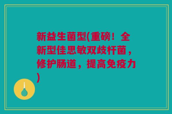 新益生菌型(重磅!全新型佳思敏双歧杆菌,修护肠道,提高力) 新益生菌型(重磅!全新型佳思敏双歧杆菌,修护肠道,提高力)