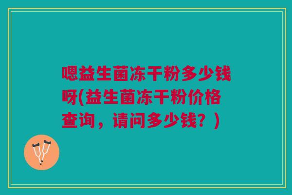 嗯益生菌冻干粉多少钱呀(益生菌冻干粉价格查询,请问多少钱?)