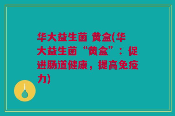 华大益生菌 黄盒(华大益生菌“黄盒”:促进肠道健康,提高免疫力)
