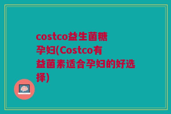 costco益生菌糖孕妇(Costco有益菌素适合孕妇的好选择)