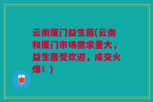 云南厦门益生菌(云南和厦门市场需求量大,益生菌受欢迎,成交火爆!)